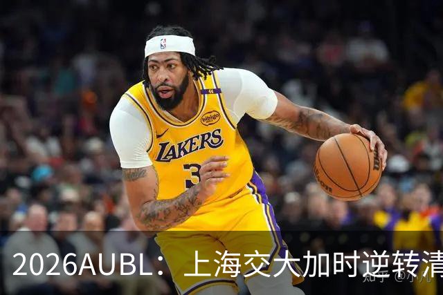 2026AUBL：上海交大加时逆转清华晋级决赛 胡汇压哨三分绝杀